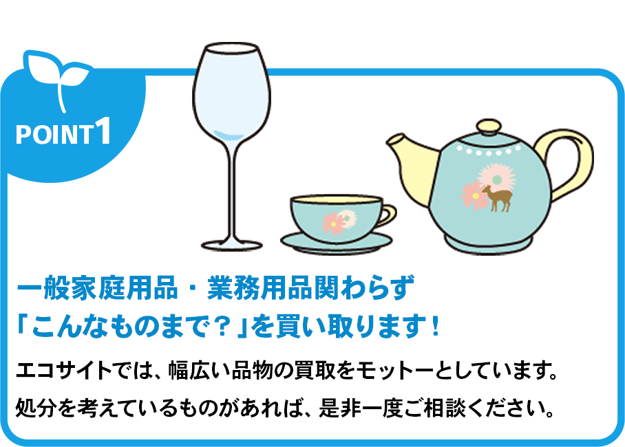 一般家庭用品・業務用品関わらず「こんなものまで？」を買い取ります！エコサイトでは、幅広い品物の買取をモットーとしています。処分を考えているものがあれば、是非一度ご相談ください。
