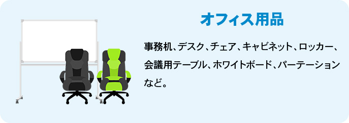 オフィス用品 事務机、デスク、チェア、キャビネット、ロッカー、会議用テーブル、ホワイトボード、パーテーションなど。